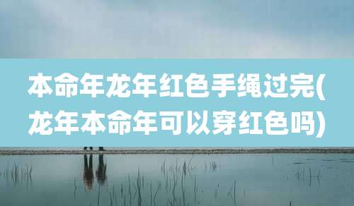 本命年龙年红色手绳过完(龙年本命年可以穿红色吗)