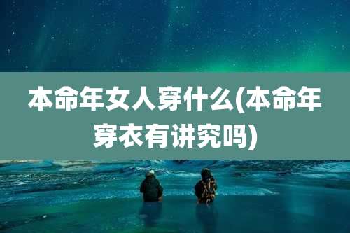 本命年女人穿什么(本命年穿衣有讲究吗)