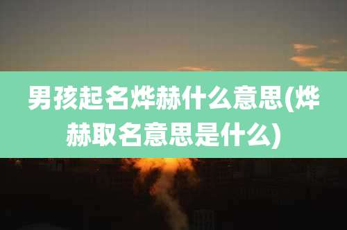 男孩起名烨赫什么意思(烨赫取名意思是什么)