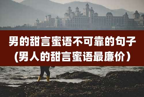 男的甜言蜜语不可靠的句子(男人的甜言蜜语最廉价)