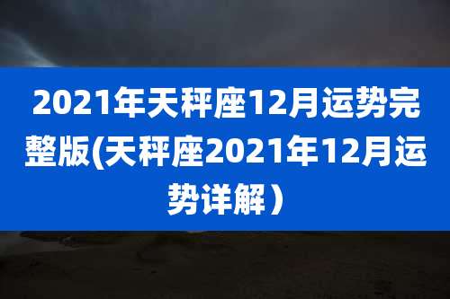 2021年天秤座12月运势完整版(天秤座2021年12月运势详解)