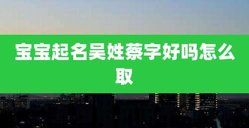 宝宝起名吴姓蔡字好吗怎么取