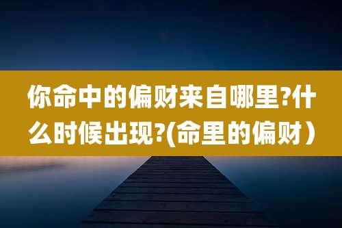 你命中的偏财来自哪里?什么时候出现?(命里的偏财)