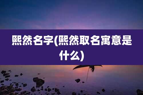 熙然名字(熙然取名寓意是什么)