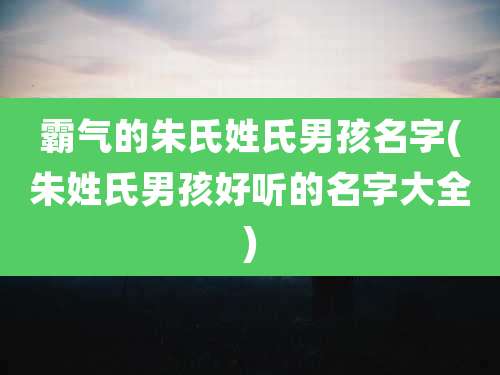 霸气的朱氏姓氏男孩名字(朱姓氏男孩好听的名字大全)