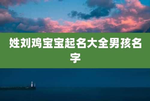 姓刘鸡宝宝起名大全男孩名字
