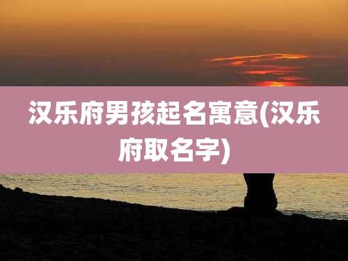 汉乐府男孩起名寓意(汉乐府取名字)