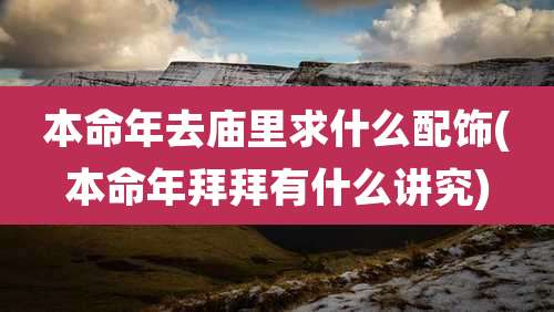 本命年去庙里求什么配饰(本命年拜拜有什么讲究)