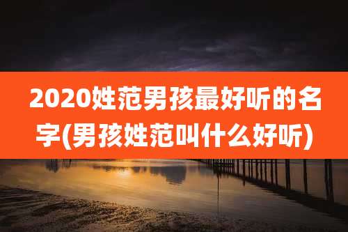 2020姓范男孩最好听的名字(男孩姓范叫什么好听)