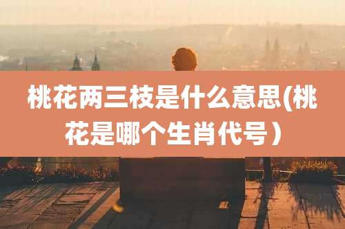 桃花两三枝是什么意思(桃花是哪个生肖代号)