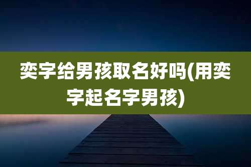 奕字给男孩取名好吗(用奕字起名字男孩)