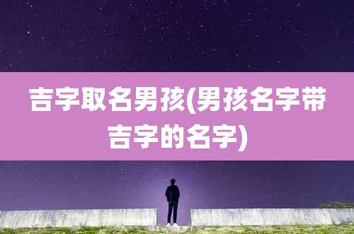 吉字取名男孩(男孩名字带吉字的名字)