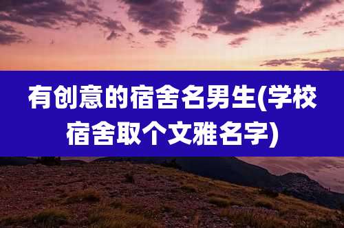 有创意的宿舍名男生(学校宿舍取个文雅名字)
