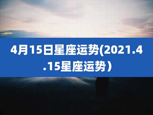 4月15日星座运势(2021.4.15星座运势）