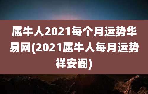 属牛人2021每个月运势华易网(2021属牛人每月运势祥安阁)