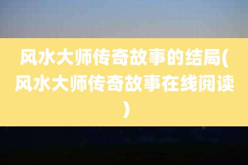 风水大师传奇故事的结局(风水大师传奇故事在线阅读）