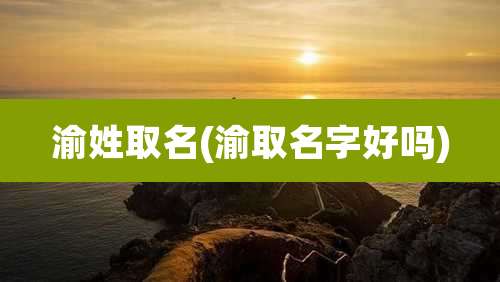 渝姓取名(渝取名字好吗)