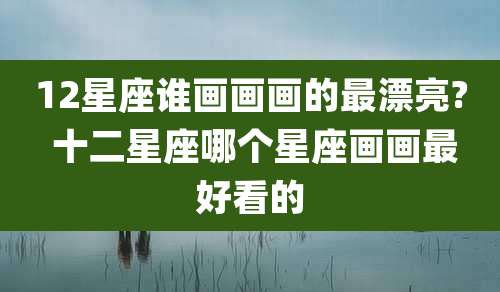12星座谁画画画的最漂亮? 十二星座哪个星座画画最好看的