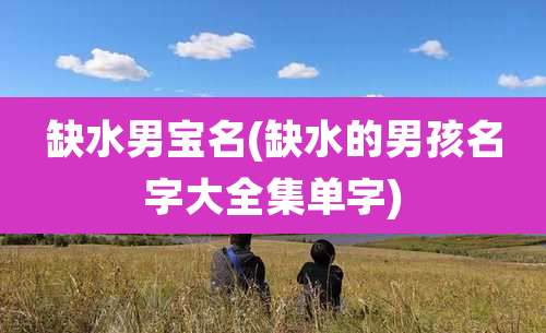 缺水男宝名(缺水的男孩名字大全集单字)