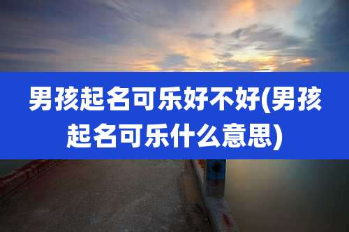 男孩起名可乐好不好(男孩起名可乐什么意思)