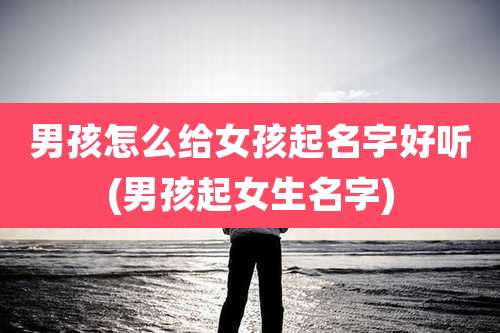男孩怎么给女孩起名字好听(男孩起女生名字)