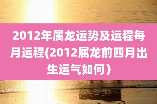 2012年属龙运势及运程每月运程(2012属龙前四月出生运气如何)