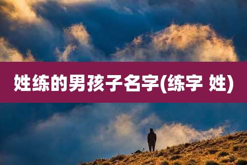 姓练的男孩子名字(练字 姓)