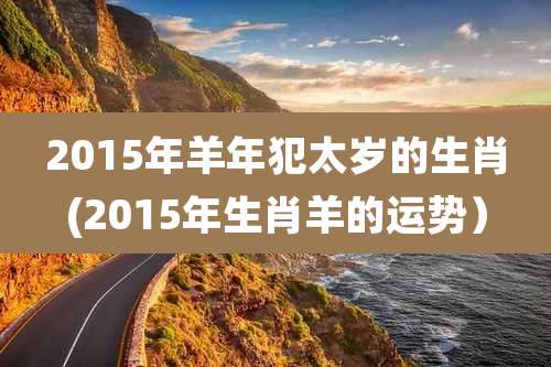 2015年羊年犯太岁的生肖(2015年生肖羊的运势)