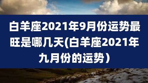 白羊座2021年9月份运势最旺是哪几天(白羊座2021年九月份的运势）