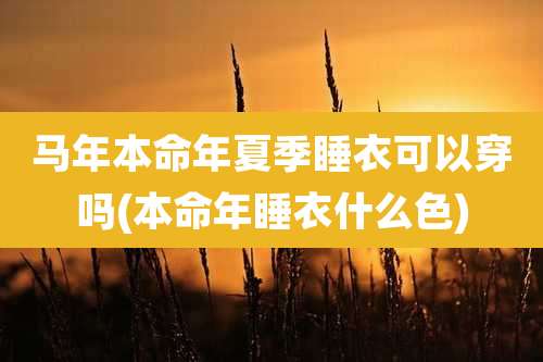 马年本命年夏季睡衣可以穿吗(本命年睡衣什么色)