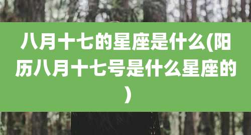 八月十七的星座是什么(阳历八月十七号是什么星座的）