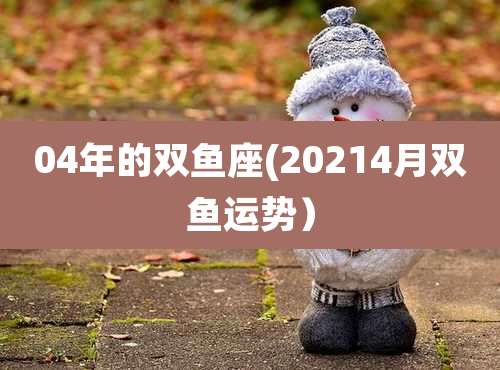 04年的双鱼座(20214月双鱼运势）