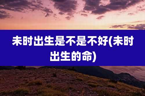 未时出生是不是不好(未时出生的命)
