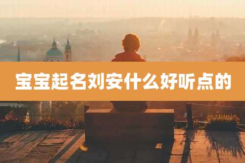 宝宝起名刘安什么好听点的