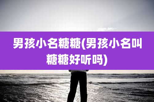 男孩小名糖糖(男孩小名叫糖糖好听吗)