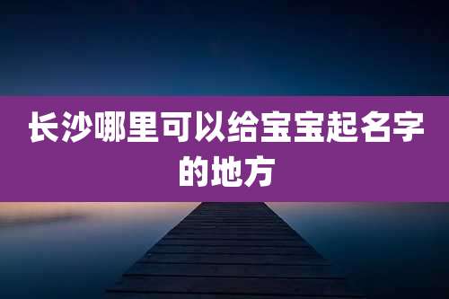 长沙哪里可以给宝宝起名字的地方