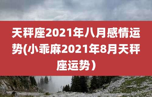 天秤座2021年八月感情运势(小乖麻2021年8月天秤座运势）