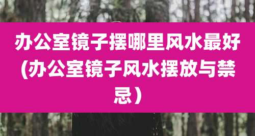 办公室镜子摆哪里风水最好(办公室镜子风水摆放与禁忌)