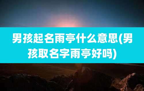男孩起名雨亭什么意思(男孩取名字雨亭好吗)