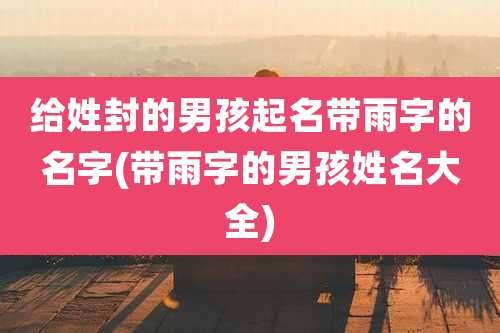 给姓封的男孩起名带雨字的名字(带雨字的男孩姓名大全)