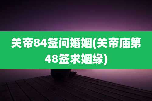 关帝84签问婚姻(关帝庙第48签求姻缘)