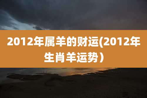 2012年属羊的财运(2012年生肖羊运势）