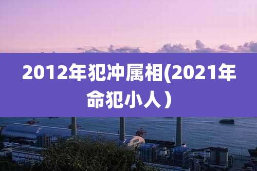 2012年犯冲属相(2021年命犯小人)