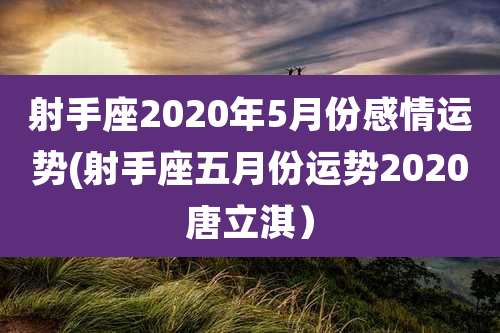 射手座2020年5月份感情运势(射手座五月份运势2020唐立淇)