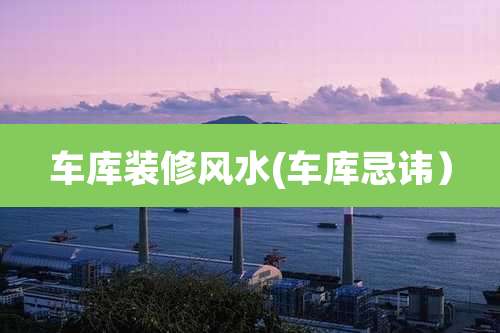 车库装修风水(车库忌讳)