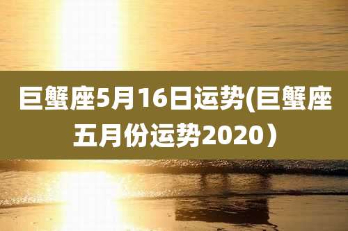 巨蟹座5月16日运势(巨蟹座五月份运势2020）