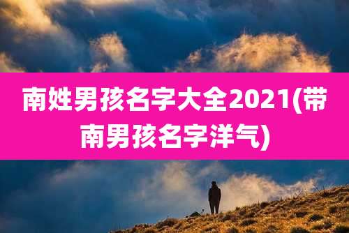 南姓男孩名字大全2021(带南男孩名字洋气)