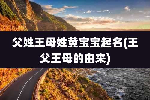 父姓王母姓黄宝宝起名(王父王母的由来)