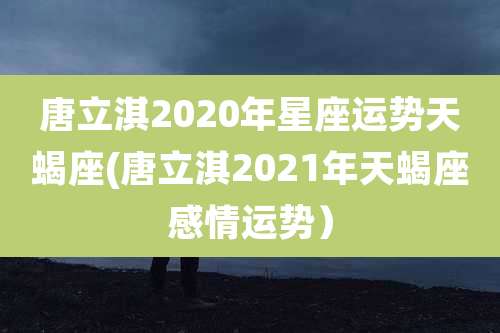 唐立淇2020年星座运势天蝎座(唐立淇2021年天蝎座感情运势）