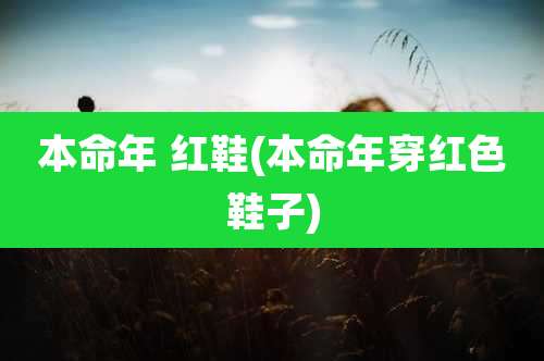 本命年 红鞋(本命年穿红色鞋子)